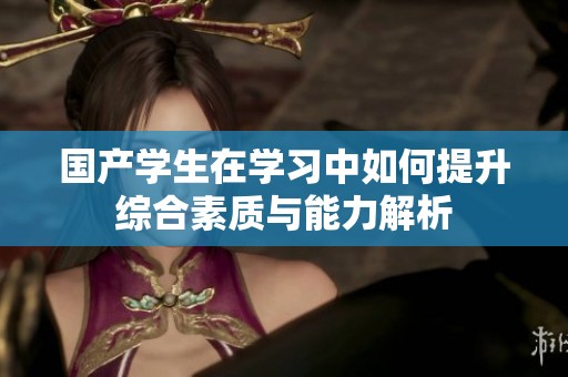 国产学生在学习中如何提升综合素质与能力解析