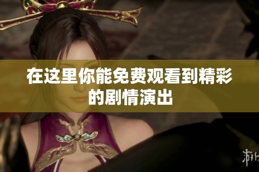 在这里你能免费观看到精彩的剧情演出