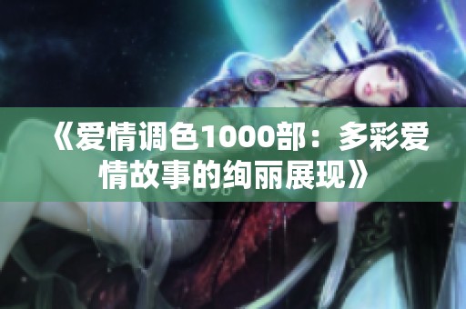 《爱情调色1000部：多彩爱情故事的绚丽展现》