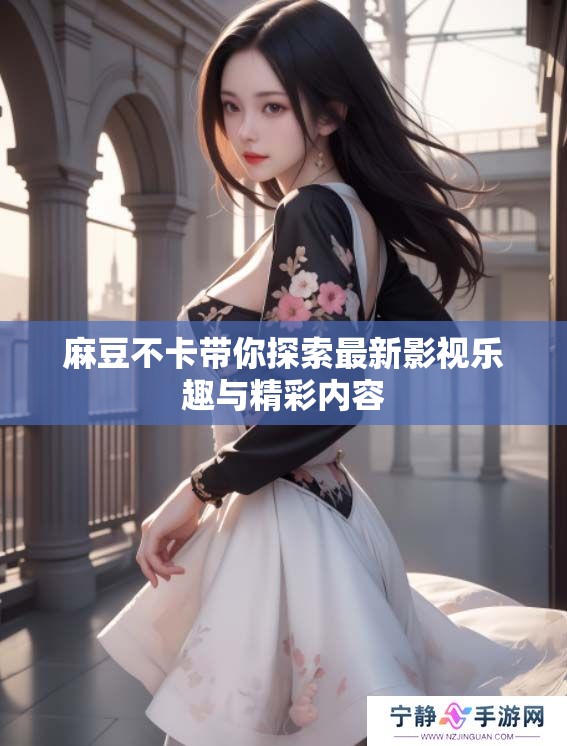 麻豆不卡带你探索最新影视乐趣与精彩内容
