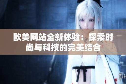 欧美网站全新体验：探索时尚与科技的完美结合