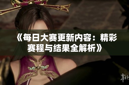 《每日大赛更新内容：精彩赛程与结果全解析》