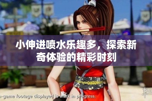 小伸进喷水乐趣多，探索新奇体验的精彩时刻