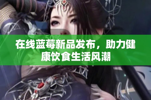 在线蓝莓新品发布，助力健康饮食生活风潮