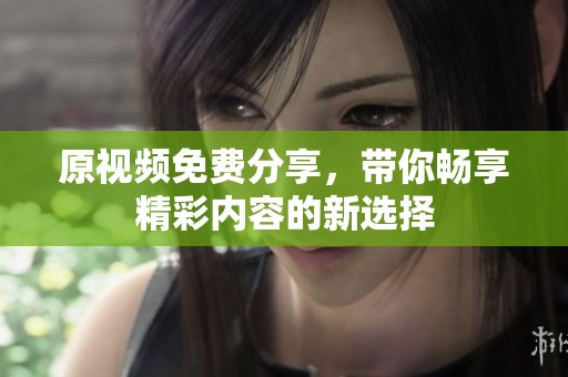 原视频免费分享，带你畅享精彩内容的新选择