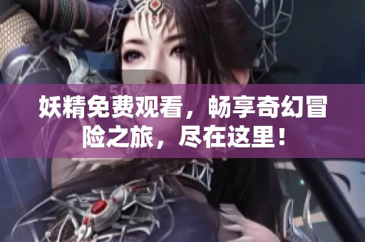 妖精免费观看，畅享奇幻冒险之旅，尽在这里！