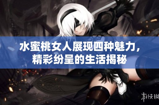 水蜜桃女人展现四种魅力，精彩纷呈的生活揭秘