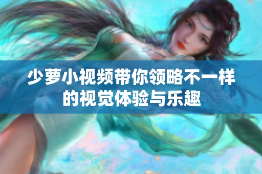 少萝小视频带你领略不一样的视觉体验与乐趣