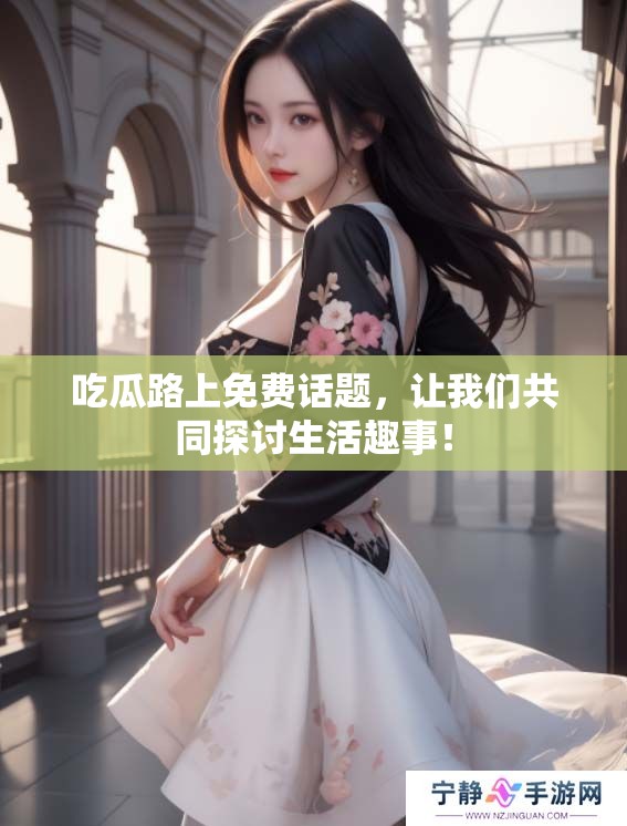 吃瓜路上免费话题，让我们共同探讨生活趣事！