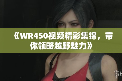 《WR450视频精彩集锦，带你领略越野魅力》