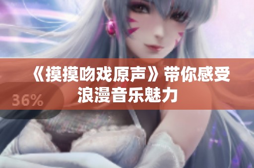 《摸摸吻戏原声》带你感受浪漫音乐魅力