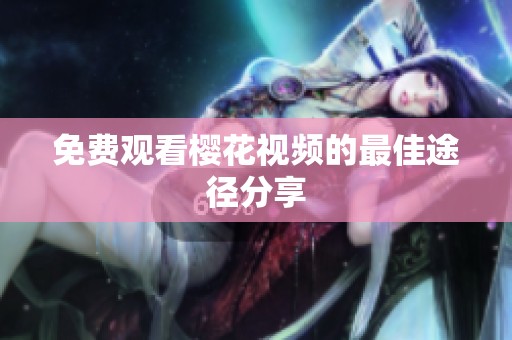 免费观看樱花视频的最佳途径分享