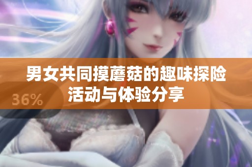 男女共同摸蘑菇的趣味探险活动与体验分享