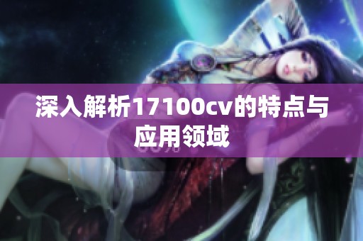 深入解析17100cv的特点与应用领域
