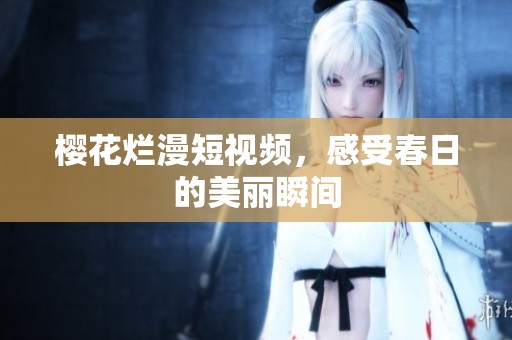 樱花烂漫短视频，感受春日的美丽瞬间