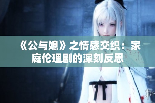 《公与媳》之情感交织：家庭伦理剧的深刻反思