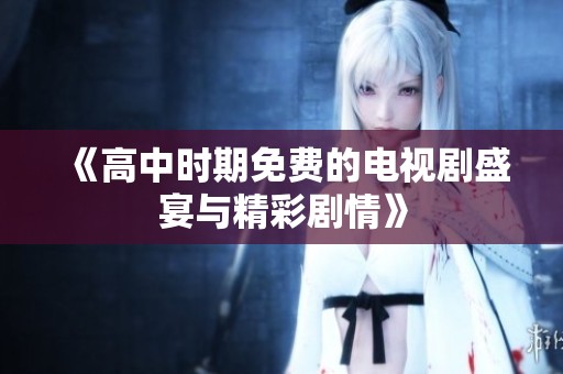 《高中时期免费的电视剧盛宴与精彩剧情》
