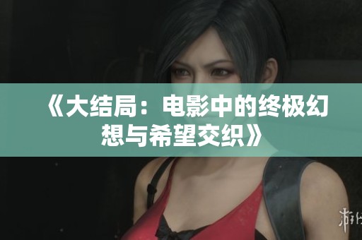 《大结局：电影中的终极幻想与希望交织》