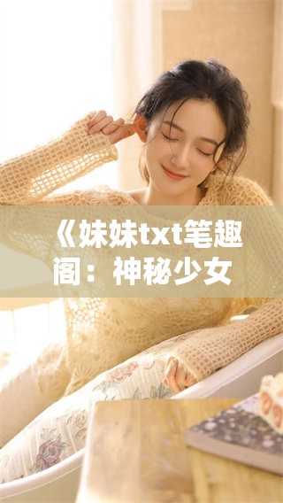《妹妹txt笔趣阁：神秘少女的成长故事》