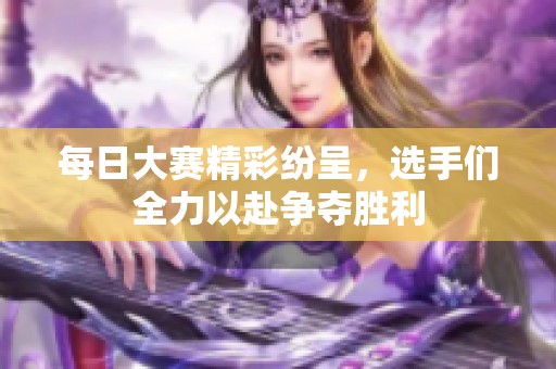 每日大赛精彩纷呈，选手们全力以赴争夺胜利