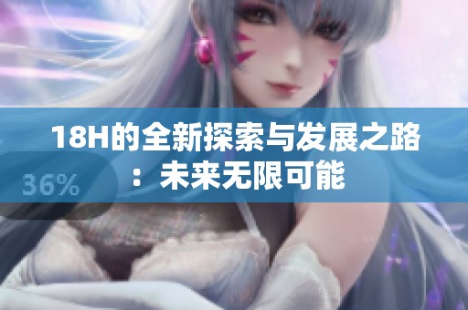 18H的全新探索与发展之路：未来无限可能