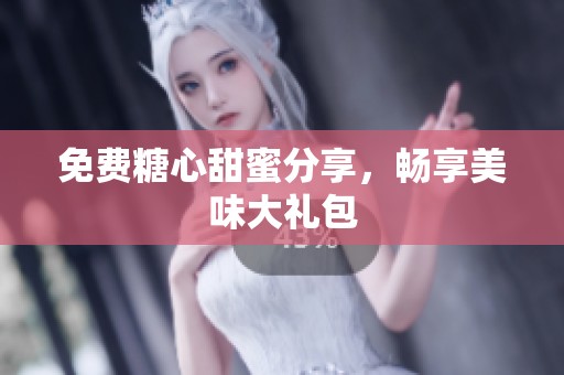 免费糖心甜蜜分享，畅享美味大礼包