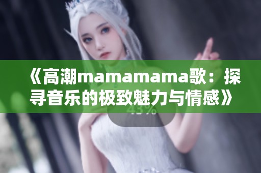 《高潮mamamama歌：探寻音乐的极致魅力与情感》