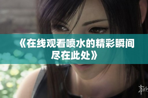 《在线观看喷水的精彩瞬间尽在此处》