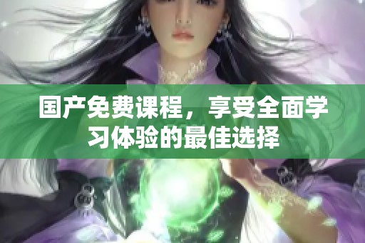 国产免费课程，享受全面学习体验的最佳选择