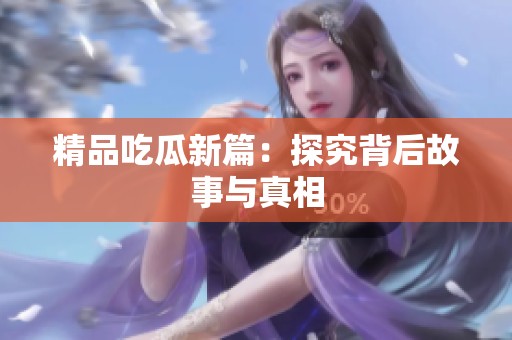 精品吃瓜新篇：探究背后故事与真相