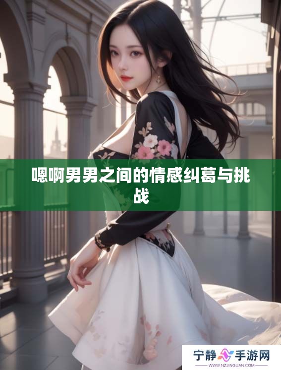 嗯啊男男之间的情感纠葛与挑战