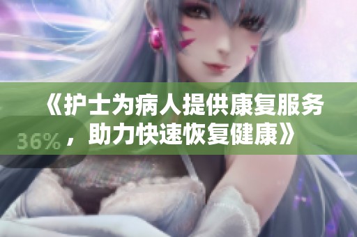 《护士为病人提供康复服务，助力快速恢复健康》