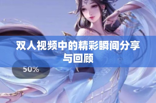 双人视频中的精彩瞬间分享与回顾