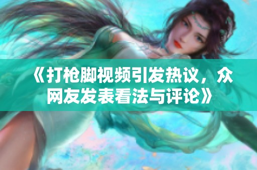 《打枪脚视频引发热议，众网友发表看法与评论》