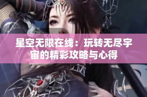 星空无限在线：玩转无尽宇宙的精彩攻略与心得