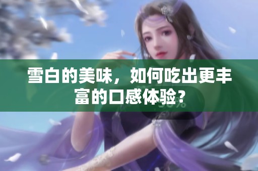 雪白的美味，如何吃出更丰富的口感体验？