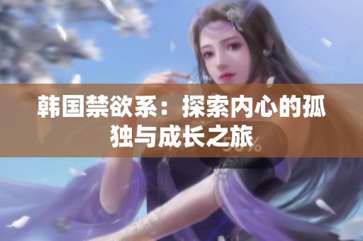 韩国禁欲系：探索内心的孤独与成长之旅