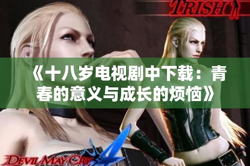 《十八岁电视剧中下载：青春的意义与成长的烦恼》