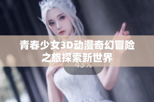 青春少女3D动漫奇幻冒险之旅探索新世界