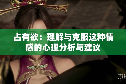 占有欲：理解与克服这种情感的心理分析与建议