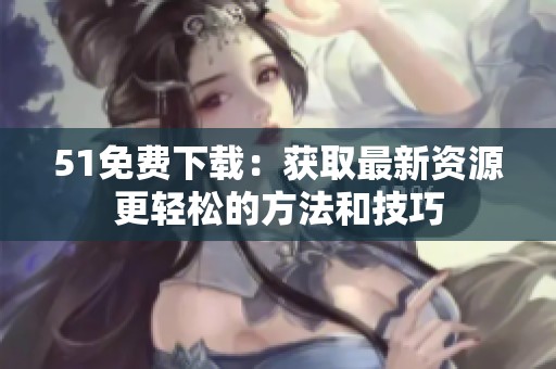 51免费下载：获取最新资源更轻松的方法和技巧