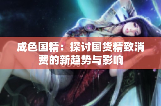 成色国精：探讨国货精致消费的新趋势与影响