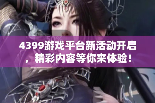 4399游戏平台新活动开启，精彩内容等你来体验！