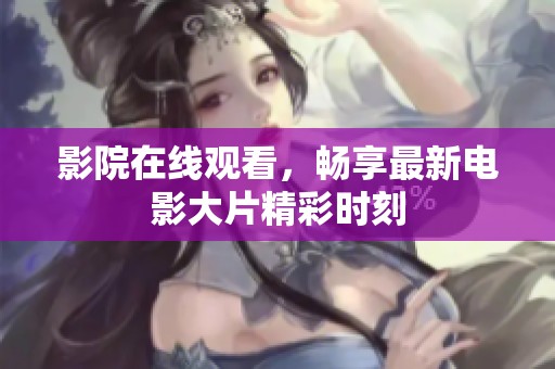 影院在线观看，畅享最新电影大片精彩时刻