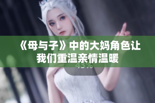 《母与子》中的大妈角色让我们重温亲情温暖