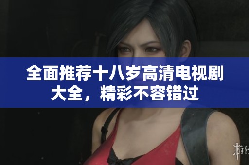 全面推荐十八岁高清电视剧大全，精彩不容错过