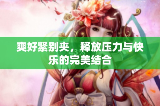 爽好紧别夹，释放压力与快乐的完美结合