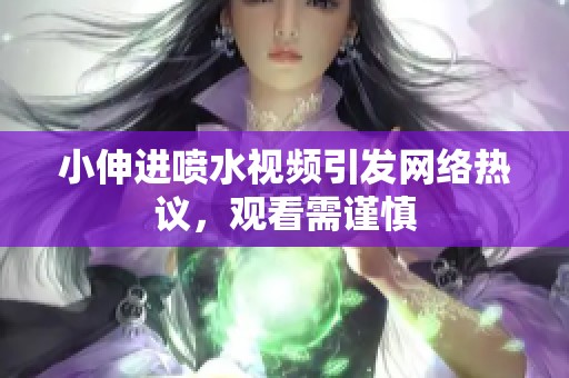 小伸进喷水视频引发网络热议，观看需谨慎