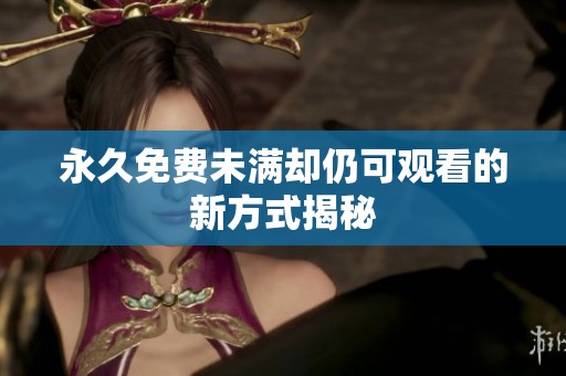 永久免费未满却仍可观看的新方式揭秘
