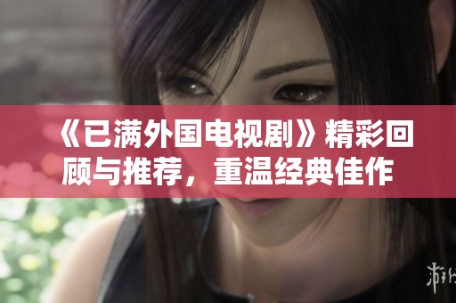 《已满外国电视剧》精彩回顾与推荐，重温经典佳作
